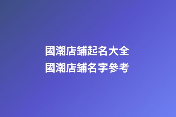 國潮店鋪起名大全 國潮店鋪名字參考-第1張-店鋪起名-玄機派